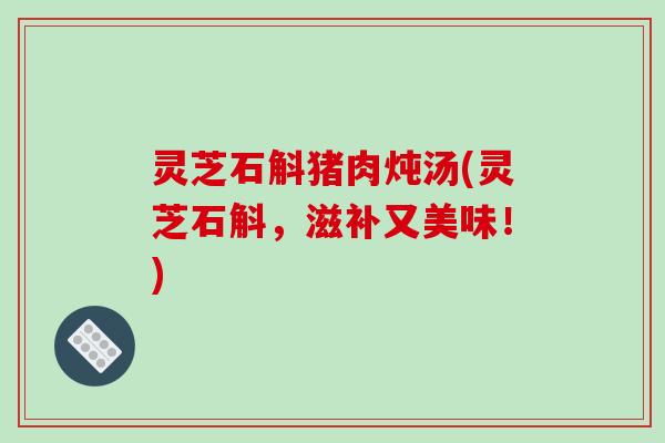 灵芝石斛猪肉炖汤(灵芝石斛,滋补又美味!) 灵芝石斛猪肉炖汤(灵芝石斛,滋补又美味!)