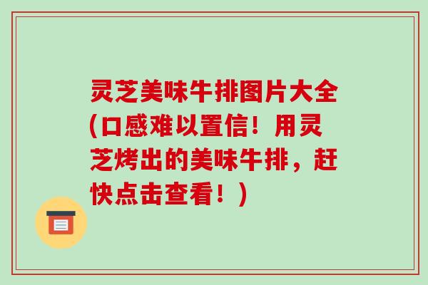 灵芝美味牛排图片大全(口感难以置信!用灵芝烤出的美味牛排,赶快点击查看!) 灵芝美味牛排图片大全(口感难以置信!用灵芝烤出的美味牛排,赶快点击查看!)
