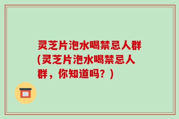 灵芝片泡水喝禁忌人群(灵芝片泡水喝禁忌人群,你知道吗?) 灵芝片泡水喝禁忌人群(灵芝片泡水喝禁忌人群,你知道吗?)