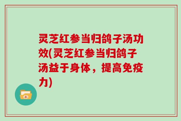灵芝红参当归鸽子汤功效(灵芝红参当归鸽子汤益于身体，提高免疫力)