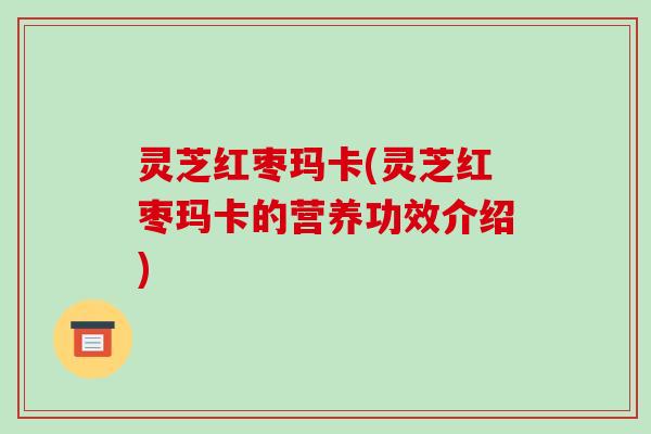 灵芝红枣玛卡(灵芝红枣玛卡的营养功效介绍)