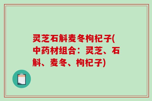 灵芝石斛麦冬枸杞子(材组合:灵芝、石斛、麦冬、枸杞子) 灵芝石斛麦冬枸杞子(材组合:灵芝、石斛、麦冬、枸杞子)
