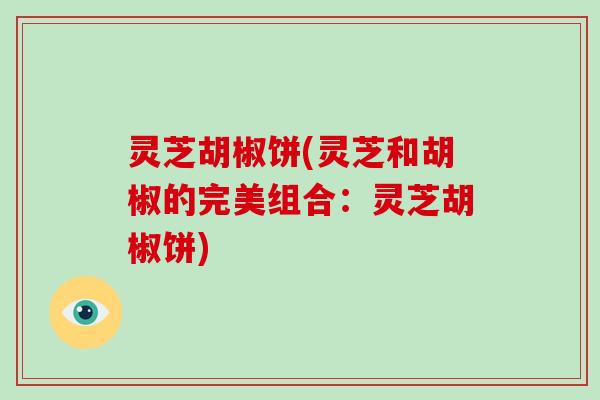 灵芝胡椒饼(灵芝和胡椒的完美组合：灵芝胡椒饼)