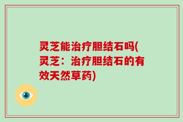 灵芝能胆结石吗(灵芝:胆结石的有效天然草药) 灵芝能胆结石吗(灵芝:胆结石的有效天然草药)