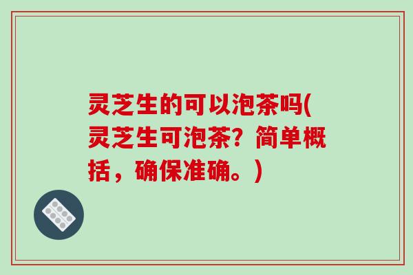 灵芝生的可以泡茶吗(灵芝生可泡茶?简单概括,确保准确。) 灵芝生的可以泡茶吗(灵芝生可泡茶?简单概括,确保准确。)