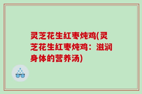 灵芝花生红枣炖鸡(灵芝花生红枣炖鸡:滋润身体的营养汤) 灵芝花生红枣炖鸡(灵芝花生红枣炖鸡:滋润身体的营养汤)