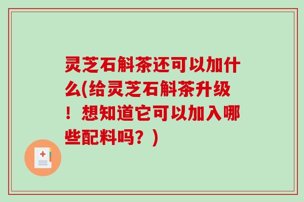 灵芝石斛茶还可以加什么(给灵芝石斛茶升级!想知道它可以加入哪些配料吗?) 灵芝石斛茶还可以加什么(给灵芝石斛茶升级!想知道它可以加入哪些配料吗?)