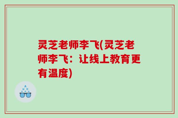 灵芝老师李飞(灵芝老师李飞：让线上教育更有温度)