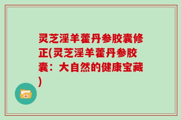 灵芝淫羊藿丹参胶囊修正(灵芝淫羊藿丹参胶囊:大自然的健康宝藏) 灵芝淫羊藿丹参胶囊修正(灵芝淫羊藿丹参胶囊:大自然的健康宝藏)