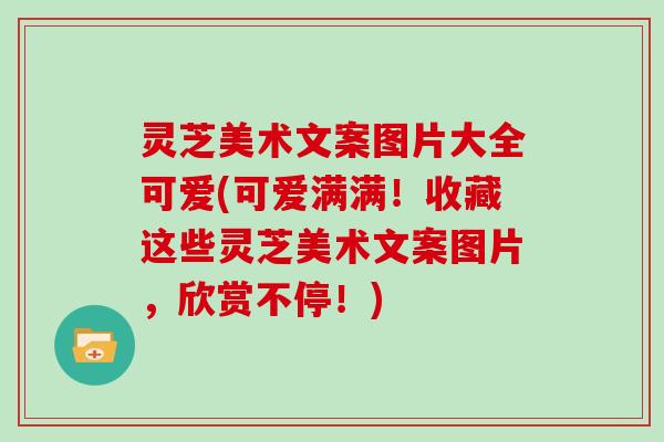 灵芝美术文案图片大全可爱(可爱满满！收藏这些灵芝美术文案图片，欣赏不停！)