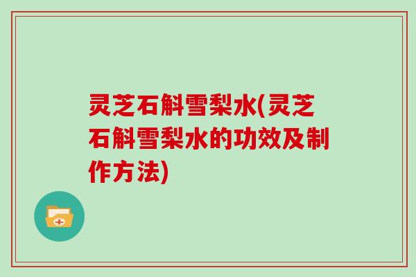 灵芝石斛雪梨水(灵芝石斛雪梨水的功效及制作方法) 灵芝石斛雪梨水(灵芝石斛雪梨水的功效及制作方法)