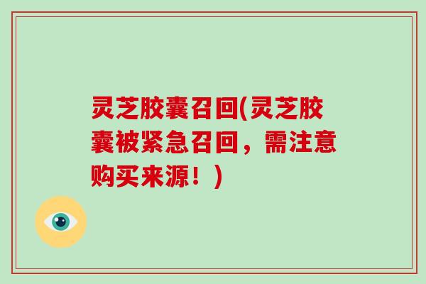 灵芝胶囊召回(灵芝胶囊被紧急召回,需注意购买来源!) 灵芝胶囊召回(灵芝胶囊被紧急召回,需注意购买来源!)