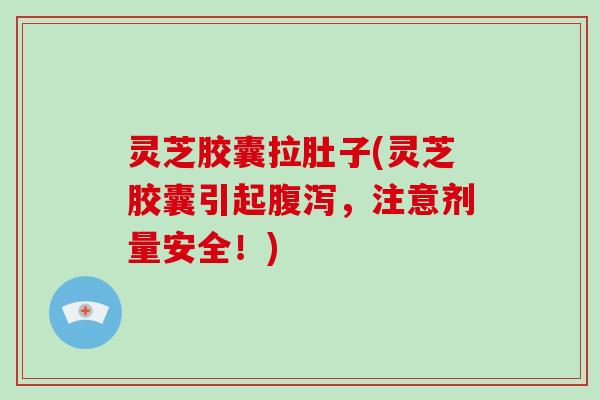 灵芝胶囊拉肚子(灵芝胶囊引起,注意剂量安全!) 灵芝胶囊拉肚子(灵芝胶囊引起,注意剂量安全!)