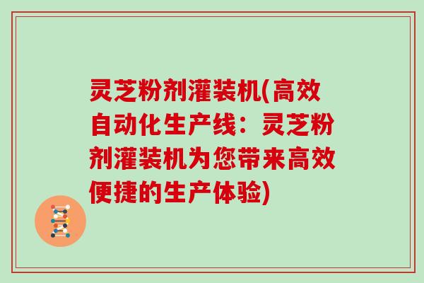 灵芝粉剂灌装机(高效自动化生产线:灵芝粉剂灌装机为您带来高效便捷的生产体验) 灵芝粉剂灌装机(高效自动化生产线:灵芝粉剂灌装机为您带来高效便捷的生产体验)