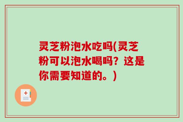 灵芝粉泡水吃吗(灵芝粉可以泡水喝吗?这是你需要知道的。) 灵芝粉泡水吃吗(灵芝粉可以泡水喝吗?这是你需要知道的。)