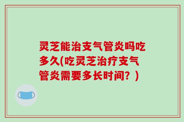 灵芝能吗吃多久(吃灵芝需要多长时间?) 灵芝能吗吃多久(吃灵芝需要多长时间?)