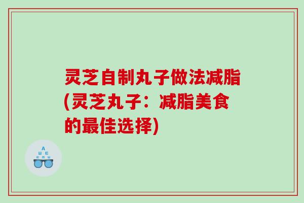 灵芝自制丸子做法减脂(灵芝丸子:减脂美食的佳选择) 灵芝自制丸子做法减脂(灵芝丸子:减脂美食的佳选择)
