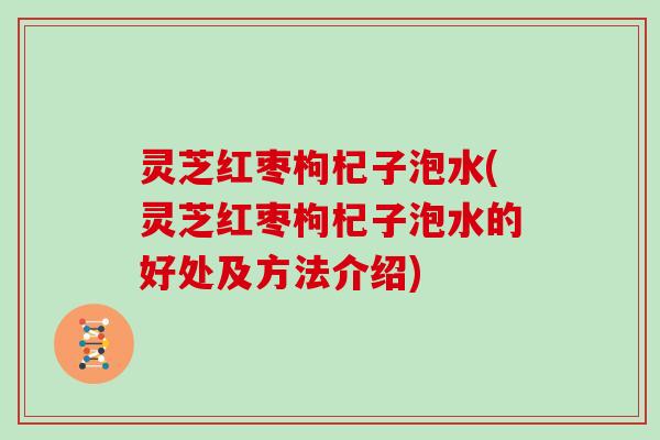 灵芝红枣枸杞子泡水(灵芝红枣枸杞子泡水的好处及方法介绍)