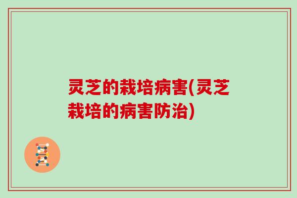 灵芝的栽培害(灵芝栽培的害防) 灵芝的栽培害(灵芝栽培的害防)