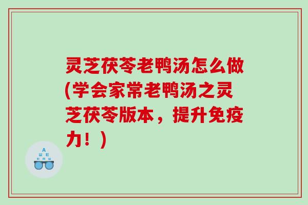 灵芝茯苓老鸭汤怎么做(学会家常老鸭汤之灵芝茯苓版本，提升免疫力！)