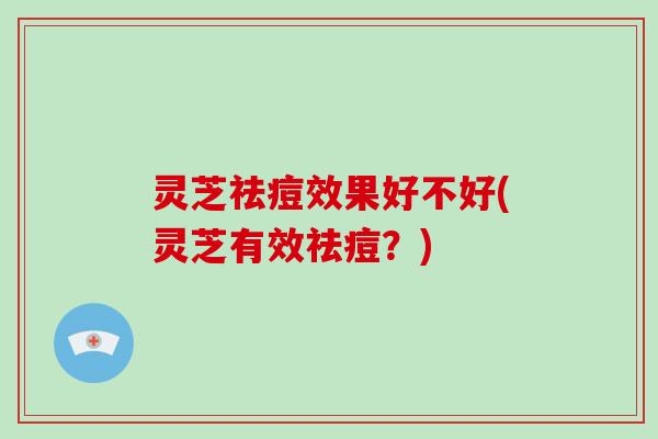 灵芝祛痘效果好不好(灵芝有效祛痘？)