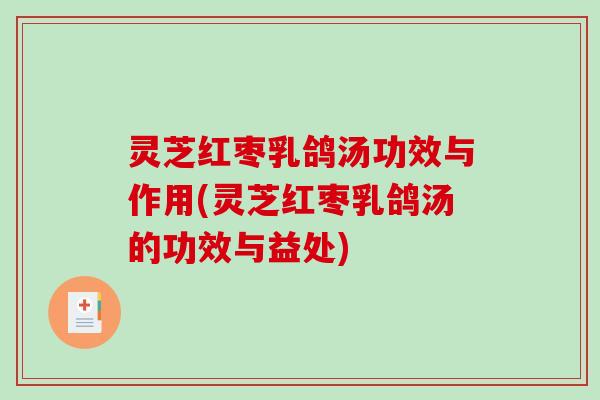 灵芝红枣乳鸽汤功效与作用(灵芝红枣乳鸽汤的功效与益处) 灵芝红枣乳鸽汤功效与作用(灵芝红枣乳鸽汤的功效与益处)