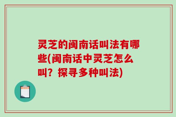 灵芝的闽南话叫法有哪些(闽南话中灵芝怎么叫?探寻多种叫法) 灵芝的闽南话叫法有哪些(闽南话中灵芝怎么叫?探寻多种叫法)