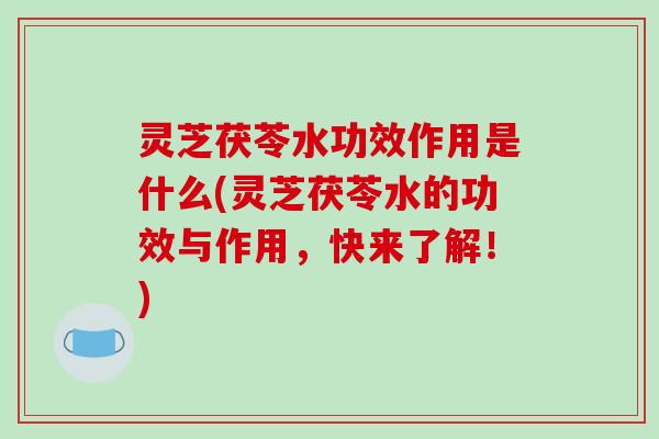 灵芝茯苓水功效作用是什么(灵芝茯苓水的功效与作用,快来了解!) 灵芝茯苓水功效作用是什么(灵芝茯苓水的功效与作用,快来了解!)