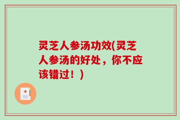 灵芝人参汤功效(灵芝人参汤的好处，你不应该错过！)