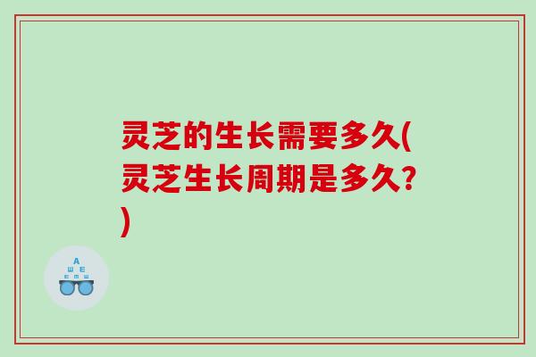 灵芝的生长需要多久(灵芝生长周期是多久？)
