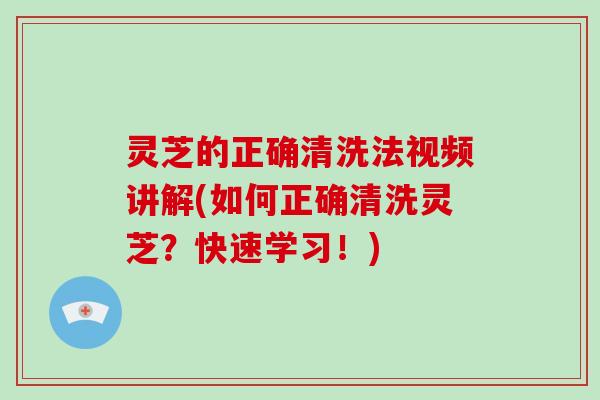 灵芝的正确清洗法视频讲解(如何正确清洗灵芝?快速学习!) 灵芝的正确清洗法视频讲解(如何正确清洗灵芝?快速学习!)