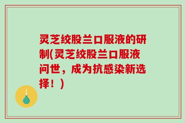 灵芝绞股兰口服液的研制(灵芝绞股兰口服液问世,成为抗新选择!) 灵芝绞股兰口服液的研制(灵芝绞股兰口服液问世,成为抗新选择!)