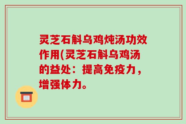 灵芝石斛乌鸡炖汤功效作用(灵芝石斛乌鸡汤的益处：提高免疫力，增强体力。