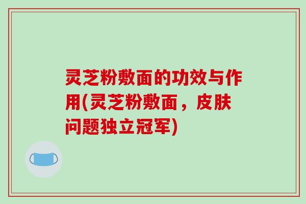 灵芝粉敷面的功效与作用(灵芝粉敷面,问题独立冠军) 灵芝粉敷面的功效与作用(灵芝粉敷面,问题独立冠军)