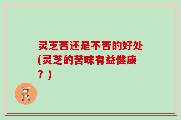 灵芝苦还是不苦的好处(灵芝的苦味有益健康？)