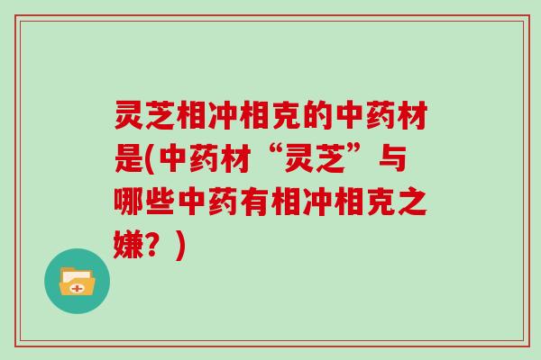 灵芝相冲相克的中药材是(中药材“灵芝”与哪些中药有相冲相克之嫌？)