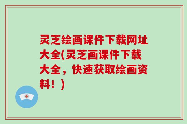 灵芝绘画课件下载网址大全(灵芝画课件下载大全，快速获取绘画资料！)