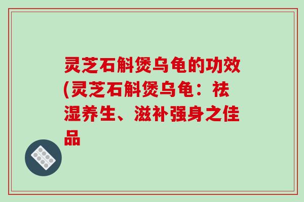 灵芝石斛煲乌龟的功效(灵芝石斛煲乌龟:祛湿养生、滋补强身之佳品 灵芝石斛煲乌龟的功效(灵芝石斛煲乌龟:祛湿养生、滋补强身之佳品