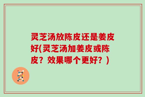灵芝汤放陈皮还是姜皮好(灵芝汤加姜皮或陈皮？效果哪个更好？)