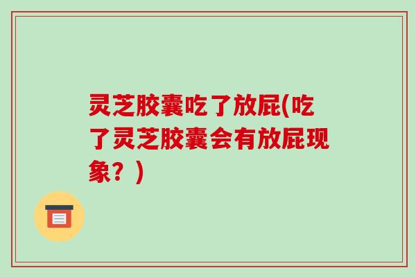 灵芝胶囊吃了放屁(吃了灵芝胶囊会有放屁现象?) 灵芝胶囊吃了放屁(吃了灵芝胶囊会有放屁现象?)