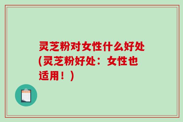 灵芝粉对女性什么好处(灵芝粉好处：女性也适用！)
