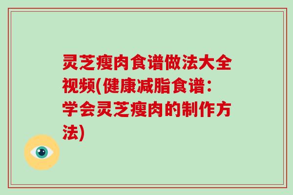灵芝瘦肉食谱做法大全视频(健康减脂食谱:学会灵芝瘦肉的制作方法) 灵芝瘦肉食谱做法大全视频(健康减脂食谱:学会灵芝瘦肉的制作方法)