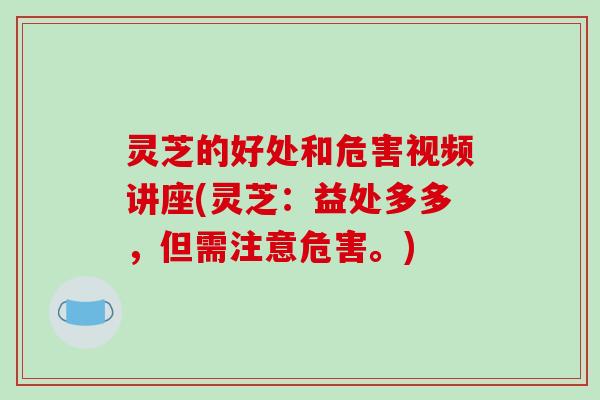 灵芝的好处和危害视频讲座(灵芝：益处多多，但需注意危害。)