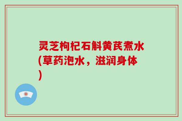 灵芝枸杞石斛黄芪煮水(草药泡水,滋润身体) 灵芝枸杞石斛黄芪煮水(草药泡水,滋润身体)