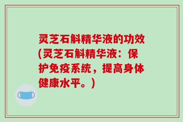 灵芝石斛精华液的功效(灵芝石斛精华液：保护免疫系统，提高身体健康水平。)