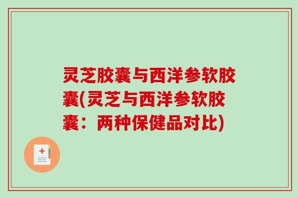 灵芝胶囊与西洋参软胶囊(灵芝与西洋参软胶囊:两种保健品对比) 灵芝胶囊与西洋参软胶囊(灵芝与西洋参软胶囊:两种保健品对比)