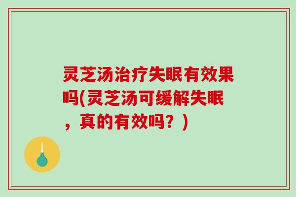 灵芝汤治疗失眠有效果吗(灵芝汤可缓解失眠，真的有效吗？)