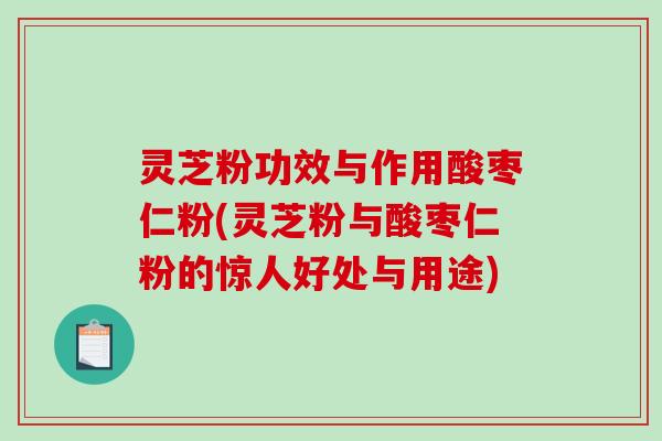 灵芝粉功效与作用酸枣仁粉(灵芝粉与酸枣仁粉的惊人好处与用途) 灵芝粉功效与作用酸枣仁粉(灵芝粉与酸枣仁粉的惊人好处与用途)
