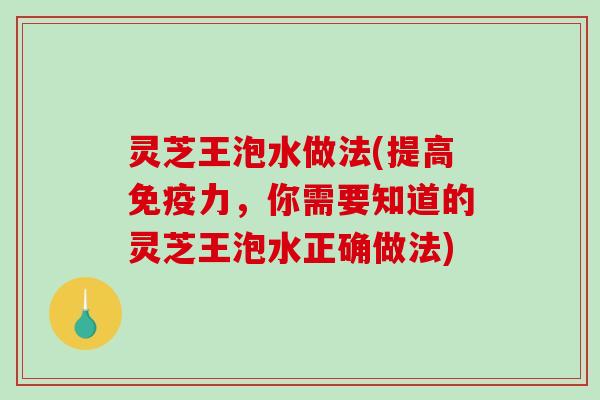 灵芝王泡水做法(提高免疫力,你需要知道的灵芝王泡水正确做法) 灵芝王泡水做法(提高免疫力,你需要知道的灵芝王泡水正确做法)