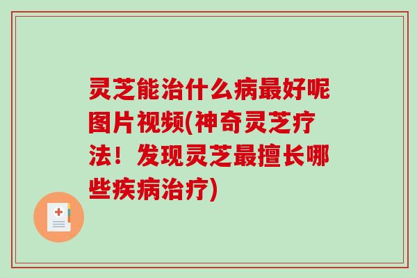 灵芝能什么好呢图片视频(神奇灵芝疗法!发现灵芝擅长哪些) 灵芝能什么好呢图片视频(神奇灵芝疗法!发现灵芝擅长哪些)